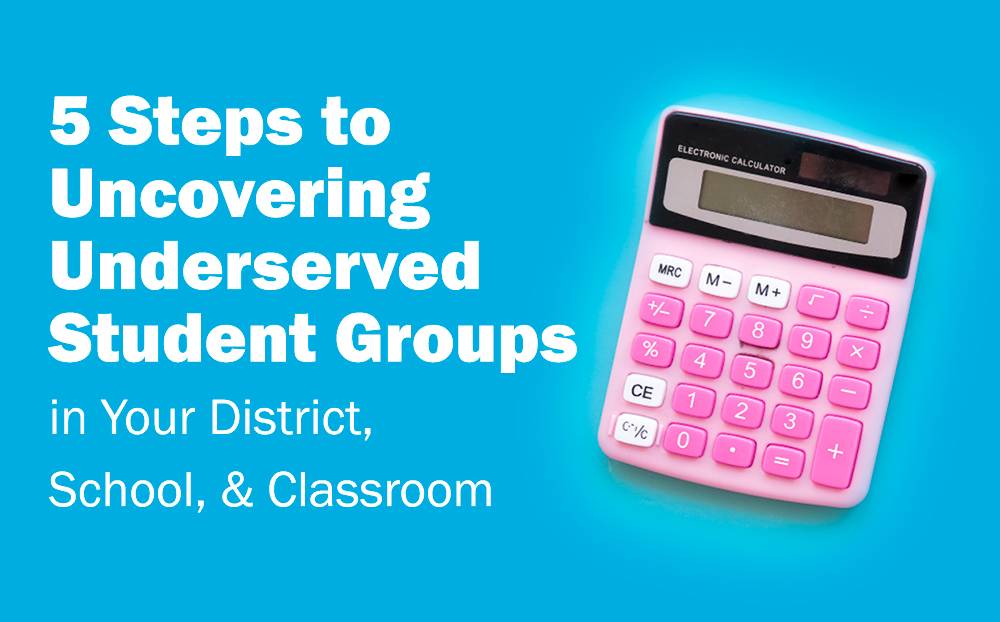 5 Steps to Uncovering Underserved Student Groups in Your District, School, & Classroom